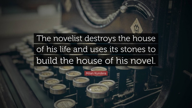 Milan Kundera Quote: “The novelist destroys the house of his life and uses its stones to build the house of his novel.”