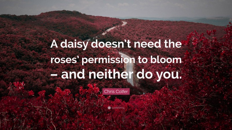 Chris Colfer Quote: “A daisy doesn’t need the roses’ permission to bloom – and neither do you.”
