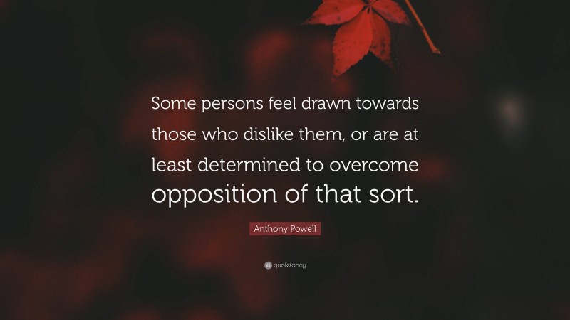 Anthony Powell Quote: “Some persons feel drawn towards those who dislike them, or are at least determined to overcome opposition of that sort.”