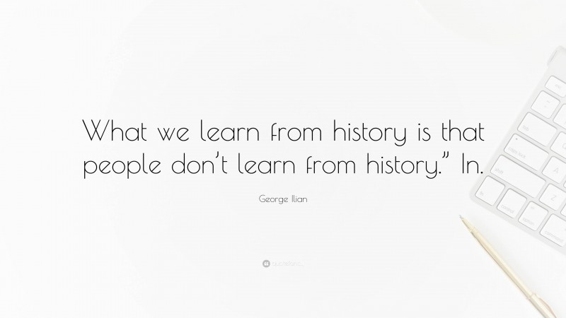 George Ilian Quote: “What we learn from history is that people don’t learn from history.” In.”