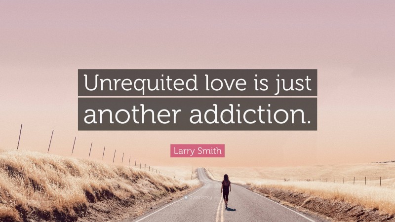 Larry Smith Quote: “Unrequited love is just another addiction.”