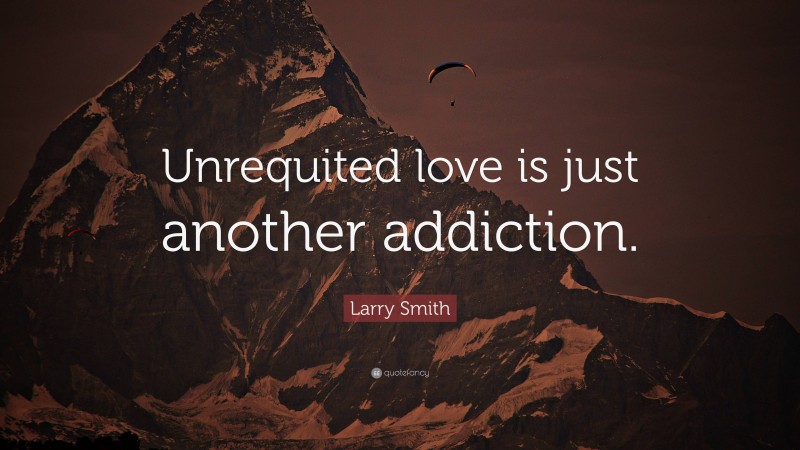 Larry Smith Quote: “Unrequited love is just another addiction.”