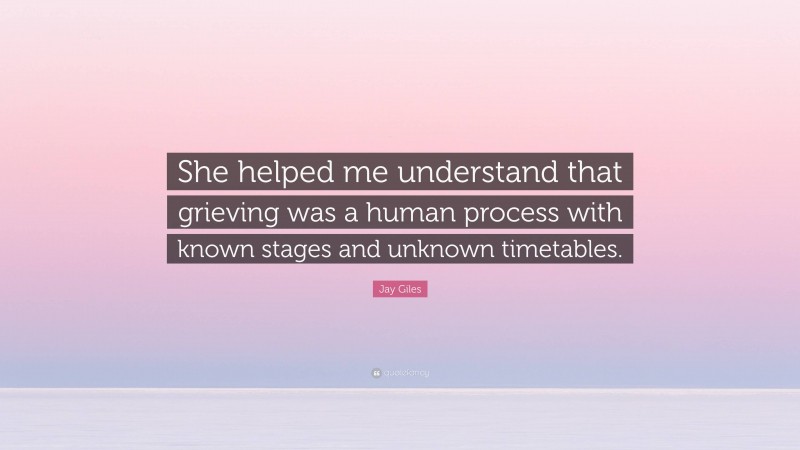 Jay Giles Quote: “She helped me understand that grieving was a human process with known stages and unknown timetables.”