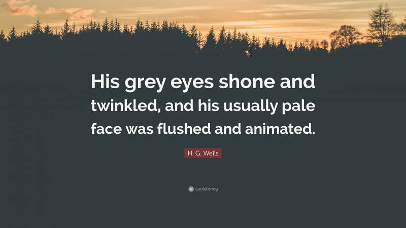 H. G. Wells Quote: “His grey eyes shone and twinkled, and his usually pale face was flushed and animated.”