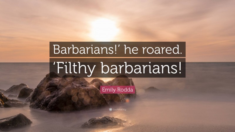 Emily Rodda Quote: “Barbarians!’ he roared. ‘Filthy barbarians!”