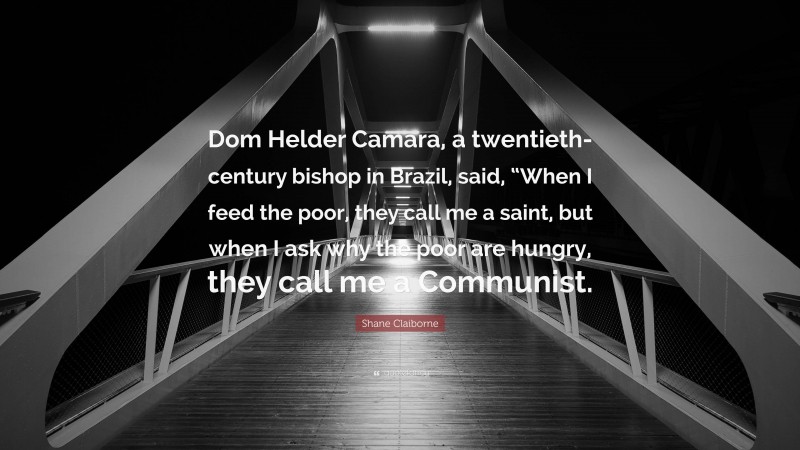 Shane Claiborne Quote: “Dom Helder Camara, a twentieth-century bishop in Brazil, said, “When I feed the poor, they call me a saint, but when I ask why the poor are hungry, they call me a Communist.”