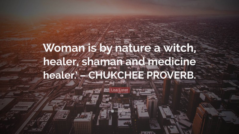 Lisa Lister Quote: “Woman is by nature a witch, healer, shaman and medicine healer.’ – CHUKCHEE PROVERB.”