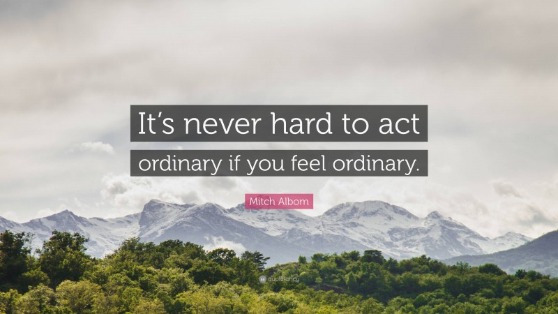 Mitch Albom Quote: “It’s never hard to act ordinary if you feel ordinary.”
