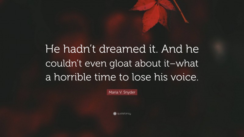 Maria V. Snyder Quote: “He hadn’t dreamed it. And he couldn’t even gloat about it–what a horrible time to lose his voice.”