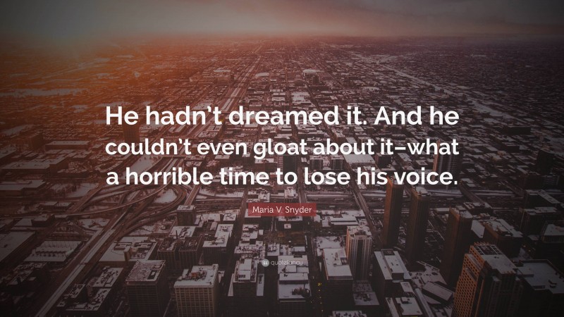 Maria V. Snyder Quote: “He hadn’t dreamed it. And he couldn’t even gloat about it–what a horrible time to lose his voice.”