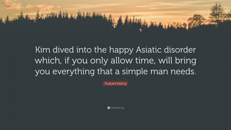 Rudyard Kipling Quote: “Kim dived into the happy Asiatic disorder which, if you only allow time, will bring you everything that a simple man needs.”