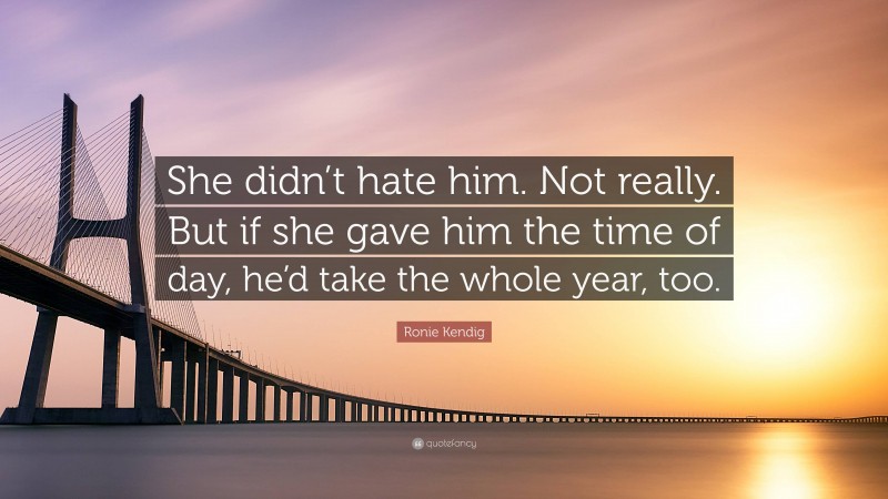 Ronie Kendig Quote: “She didn’t hate him. Not really. But if she gave him the time of day, he’d take the whole year, too.”