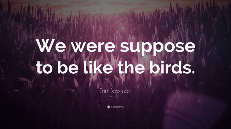 Erin Bowman Quote: “We were suppose to be like the birds.”