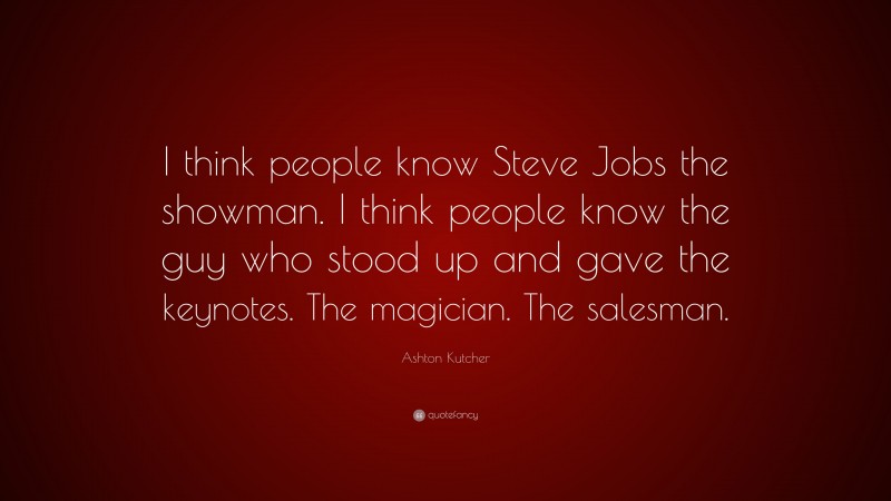 Ashton Kutcher Quote: “I think people know Steve Jobs the showman. I think people know the guy who stood up and gave the keynotes. The magician. The salesman.”
