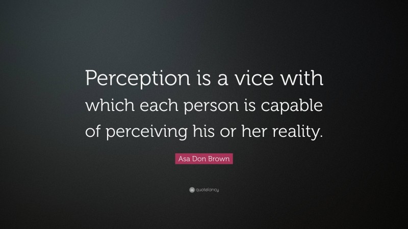 Asa Don Brown Quote: “Perception is a vice with which each person is capable of perceiving his or her reality.”