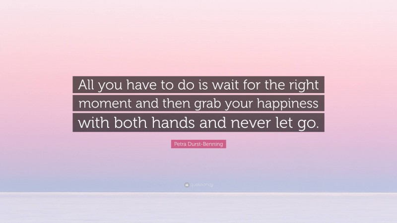 Petra Durst-Benning Quote: “All you have to do is wait for the right moment and then grab your happiness with both hands and never let go.”