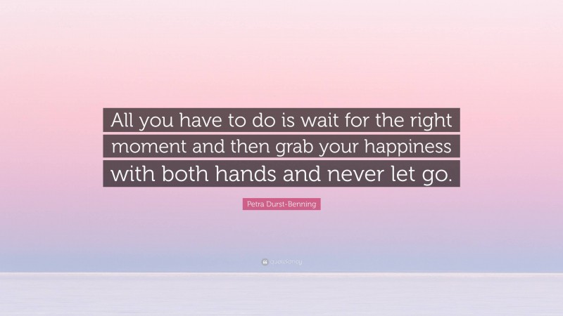 Petra Durst-Benning Quote: “All you have to do is wait for the right moment and then grab your happiness with both hands and never let go.”