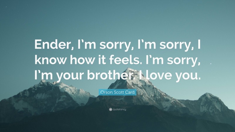 Orson Scott Card Quote: “Ender, I’m sorry, I’m sorry, I know how it feels. I’m sorry, I’m your brother. I love you.”