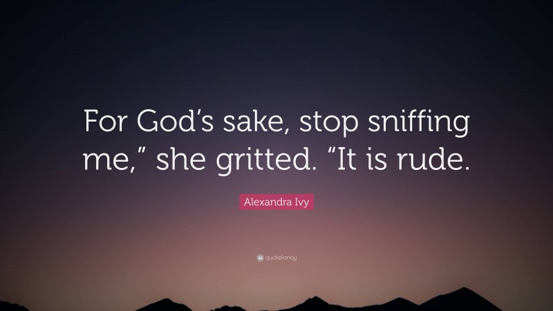 Alexandra Ivy Quote: “For God’s sake, stop sniffing me,” she gritted. “It is rude.”