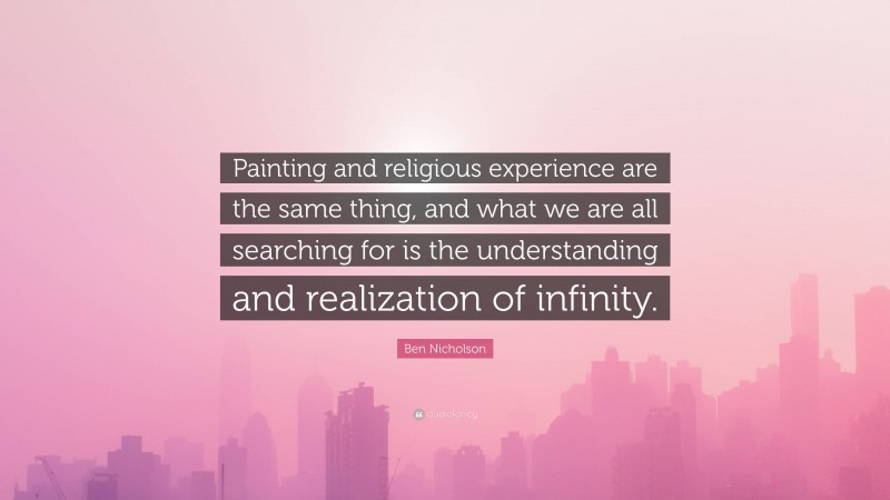 Ben Nicholson Quote: “Painting and religious experience are the same thing, and what we are all searching for is the understanding and realization of infinity.”