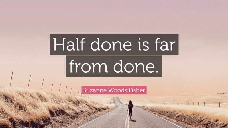 Suzanne Woods Fisher Quote: “Half done is far from done.”