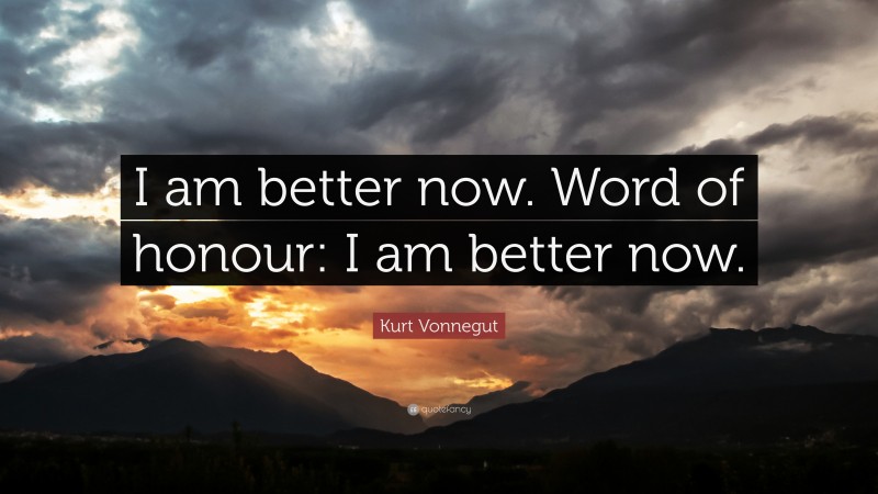 Kurt Vonnegut Quote: “I am better now. Word of honour: I am better now.”