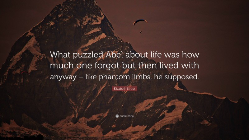 Elizabeth Strout Quote: “What puzzled Abel about life was how much one forgot but then lived with anyway – like phantom limbs, he supposed.”