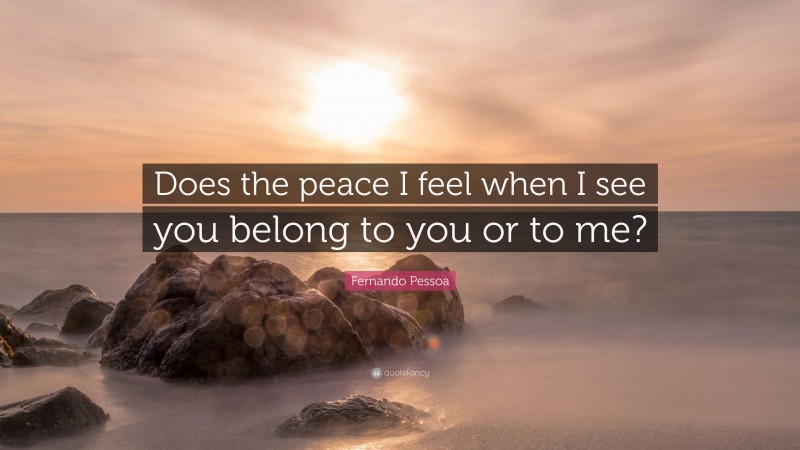 Fernando Pessoa Quote: “Does the peace I feel when I see you belong to you or to me?”