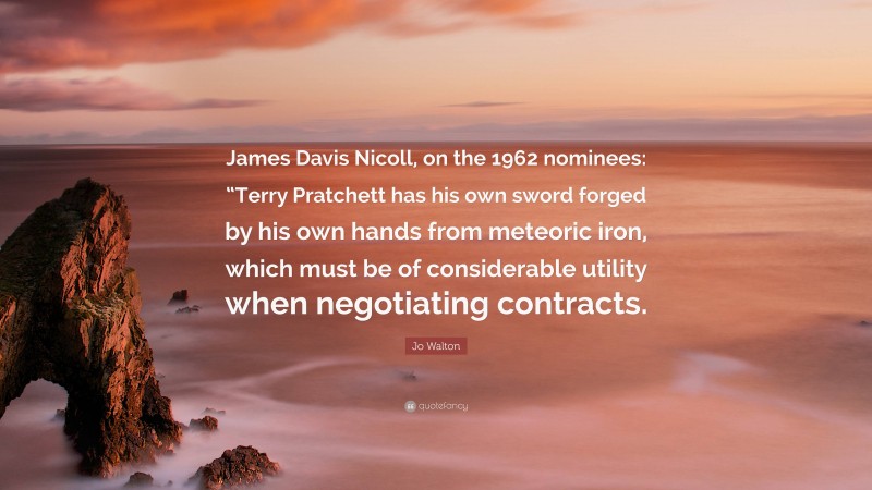 Jo Walton Quote: “James Davis Nicoll, on the 1962 nominees: “Terry Pratchett has his own sword forged by his own hands from meteoric iron, which must be of considerable utility when negotiating contracts.”