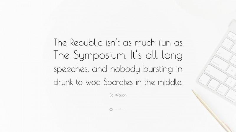 Jo Walton Quote: “The Republic isn’t as much fun as The Symposium. It’s all long speeches, and nobody bursting in drunk to woo Socrates in the middle.”