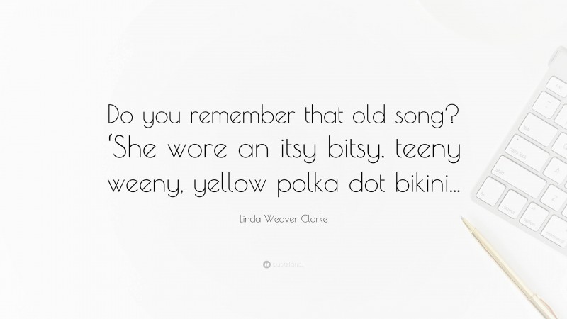 Linda Weaver Clarke Quote: “Do you remember that old song? ‘She wore an itsy bitsy, teeny weeny, yellow polka dot bikini...”