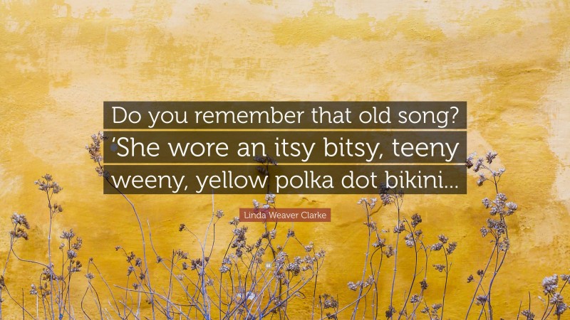 Linda Weaver Clarke Quote: “Do you remember that old song? ‘She wore an itsy bitsy, teeny weeny, yellow polka dot bikini...”