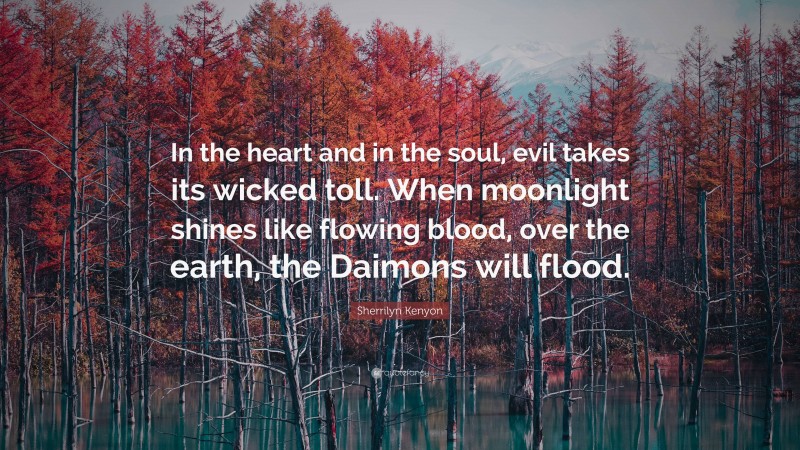 Sherrilyn Kenyon Quote: “In the heart and in the soul, evil takes its wicked toll. When moonlight shines like flowing blood, over the earth, the Daimons will flood.”