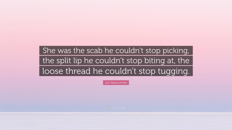 Joe Abercrombie Quote: “She was the scab he couldn’t stop picking, the split lip he couldn’t stop biting at, the loose thread he couldn’t stop tugging.”