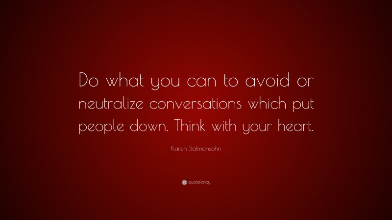 Karen Salmansohn Quote: “Do what you can to avoid or neutralize conversations which put people down. Think with your heart.”