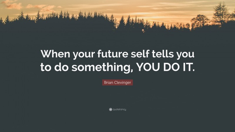 Brian Clevinger Quote: “When your future self tells you to do something, YOU DO IT.”