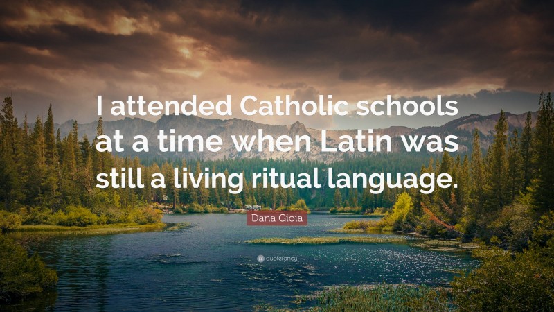 Dana Gioia Quote: “I attended Catholic schools at a time when Latin was still a living ritual language.”