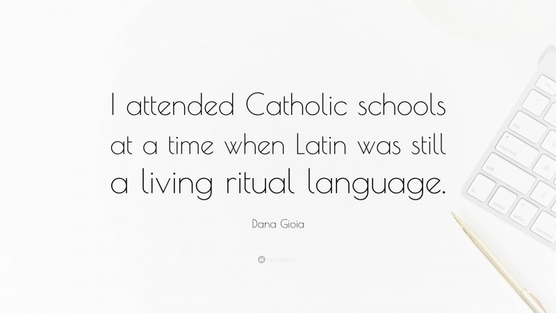 Dana Gioia Quote: “I attended Catholic schools at a time when Latin was still a living ritual language.”