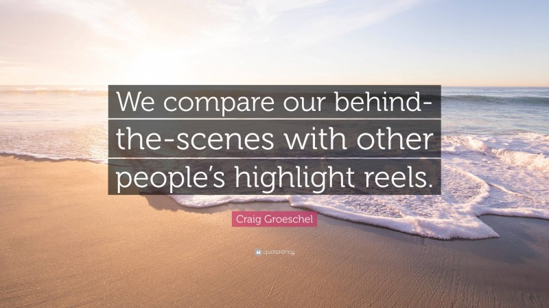 Craig Groeschel Quote: “We compare our behind-the-scenes with other people’s highlight reels.”