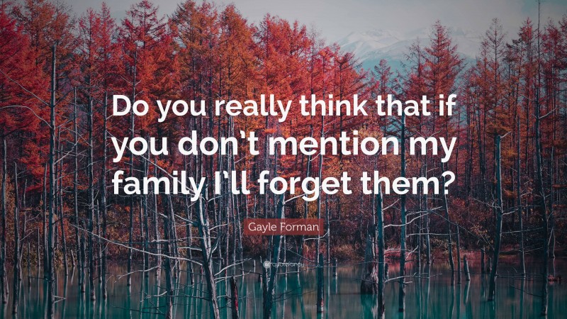 Gayle Forman Quote: “Do you really think that if you don’t mention my family I’ll forget them?”