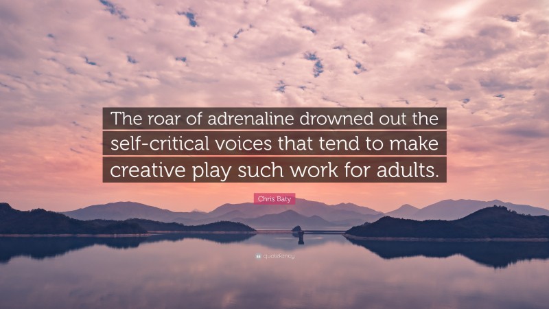 Chris Baty Quote: “The roar of adrenaline drowned out the self-critical voices that tend to make creative play such work for adults.”