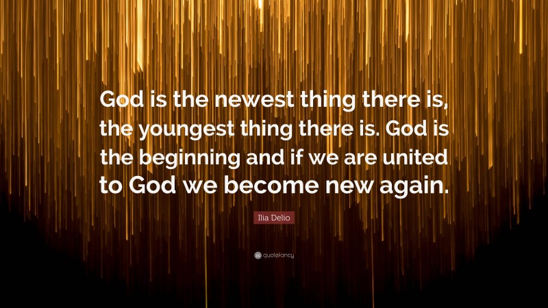 Ilia Delio Quote: “God is the newest thing there is, the youngest thing there is. God is the beginning and if we are united to God we become new again.”