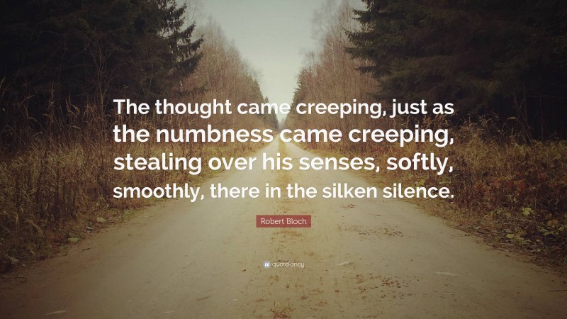 Robert Bloch Quote: “The thought came creeping, just as the numbness came creeping, stealing over his senses, softly, smoothly, there in the silken silence.”