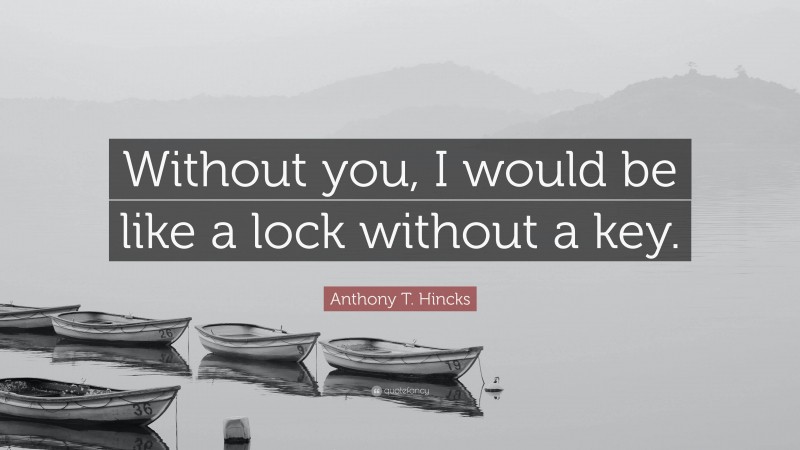 Anthony T. Hincks Quote: “Without you, I would be like a lock without a key.”