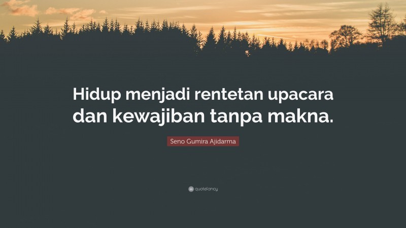 Seno Gumira Ajidarma Quote: “Hidup menjadi rentetan upacara dan kewajiban tanpa makna.”