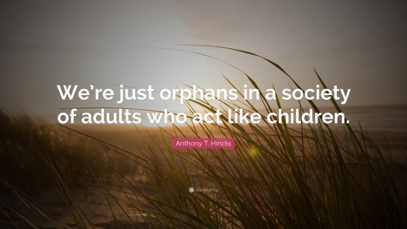 Anthony T. Hincks Quote: “We’re just orphans in a society of adults who act like children.”