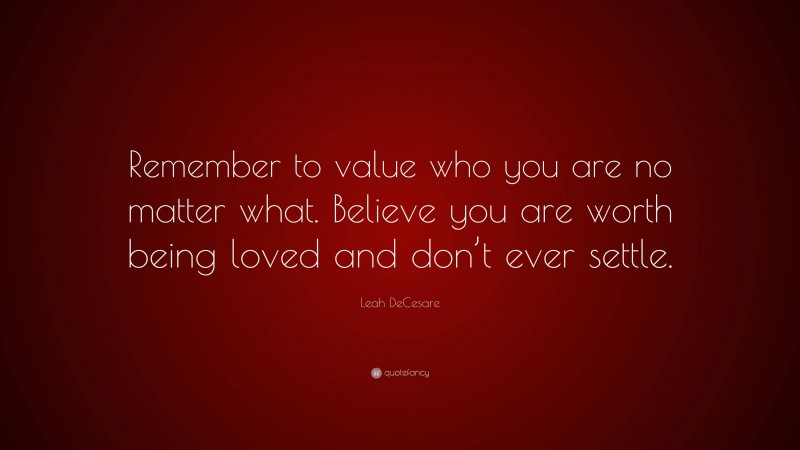 Leah DeCesare Quote: “Remember to value who you are no matter what. Believe you are worth being loved and don’t ever settle.”