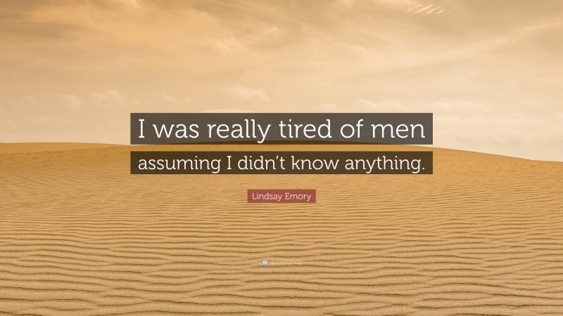 Lindsay Emory Quote: “I was really tired of men assuming I didn’t know anything.”