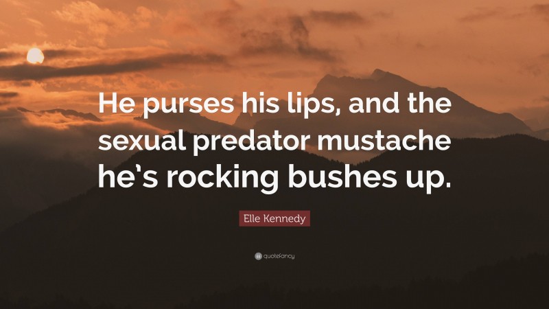 Elle Kennedy Quote: “He purses his lips, and the sexual predator mustache he’s rocking bushes up.”