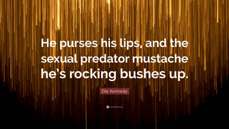 Elle Kennedy Quote: “He purses his lips, and the sexual predator mustache he’s rocking bushes up.”